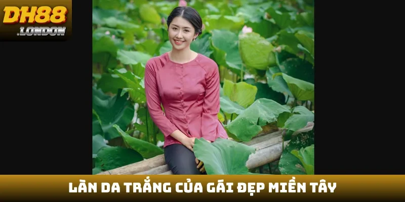 Làn da trắng của gái đẹp miền Tây